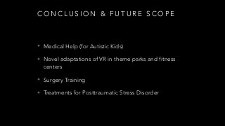 C O N C L U S I O N & F U T U R E S C O P E
• Medical Help (for Autistic Kids)
• Novel adaptations of VR in theme parks and fitness
centers
• Surgery Training
• Treatments for Posttraumatic Stress Disorder
 