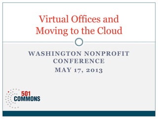 WASHINGTON NONPROFIT
CONFERENCE
MAY 17, 2013
Virtual Offices and
Moving to the Cloud
 