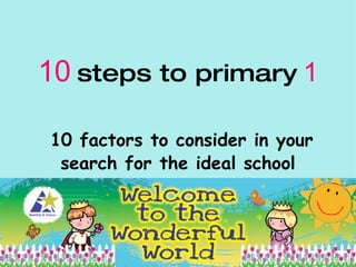 10 steps to primary 1

10 factors to consider in your
 search for the ideal school
 