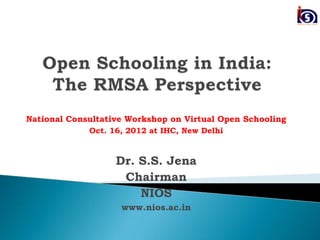 National Consultative Workshop on Virtual Open Schooling
             Oct. 16, 2012 at IHC, New Delhi


                   Dr. S.S. Jena
                    Chairman
                       NIOS
                    www.nios.ac.in
 