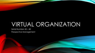 VIRTUAL ORGANIZATION 
Serial Number 43 – 48 
Perspective Management 
 