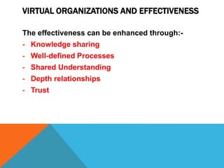 VIRTUAL ORGANIZATIONS AND EFFECTIVENESS
The effectiveness can be enhanced through:-
- Knowledge sharing
- Well-defined Processes
- Shared Understanding
- Depth relationships
- Trust
 