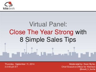 Virtual Panel: 
Close The Year Strong with 
8 Simple Sales Tips 
Thursday, September 11, 2014 
2-2:45 pm ET 
Moderated by: Sean Burke, 
Chief Executive Officer for KiteDesk 
@seah_h_burke 
 