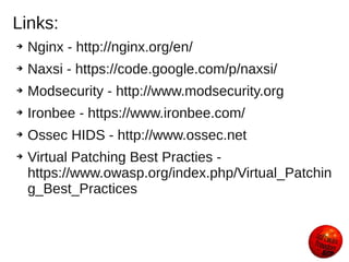 Links:
➔   Nginx - http://nginx.org/en/
➔   Naxsi - https://code.google.com/p/naxsi/
➔   Modsecurity - http://www.modsecurity.org
➔   Ironbee - https://www.ironbee.com/
➔   Ossec HIDS - http://www.ossec.net
➔   Virtual Patching Best Practies -
    https://www.owasp.org/index.php/Virtual_Patchin
    g_Best_Practices
 