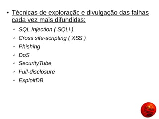 ●   Técnicas de exploração e divulgação das falhas
    cada vez mais difundidas:
    ✔   SQL Injection ( SQLi )
    ✔   Cross site-scripting ( XSS )
    ✔   Phishing
    ✔   DoS
    ✔   SecurityTube
    ✔   Full-disclosure
    ✔   ExploitDB
 