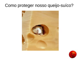 Como proteger nosso queijo-suíco?
 