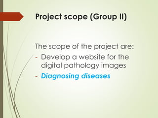 Project scope (Group II)
The scope of the project are:
- Develop a website for the
digital pathology images
- Diagnosing diseases
 