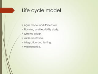 Life cycle model
> Agile model and it’s feature
> Planning and feasibility study.
> systems design.
> implementation.
> integration and testing.
> Maintenance.
 