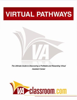 The Ultimate Guide to Discovering a Profitable and Rewarding Virtual
                                   Assistant Career




VAClassroom.com is a property of
Esalesguru Ventures Ltd. 2011
 