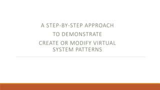 A STEP-BY-STEP APPROACH
TO DEMONSTRATE
CREATE OR MODIFY VIRTUAL
SYSTEM PATTERNS
 