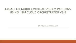 CREATE OR MODIFY VIRTUAL SYSTEM PATTERNS
USING IBM CLOUD ORCHESTRATOR V2.5
BY PAULRAJ PAPPAIAH
 