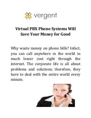 Virtual PBX Phone Systems Will
Save Your Money for Good
Why waste money on phone bills? Infact,
you can call anywhere in the world in
much lesser cost right through the
internet. The corporate life is all about
problems and solutions; therefore, they
have to deal with the entire world every
minute.
 
