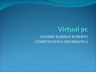 AGUIRRE RAMIRAZ ROBERTO
COMPUTACION E INFORMATICA
 