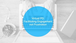 Virtual PD:
Facilitating Engagement
not Frustration
 