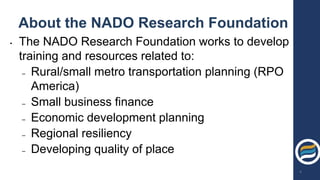 About the NADO Research Foundation
• The NADO Research Foundation works to develop
training and resources related to:
– Rural/small metro transportation planning (RPO
America)
– Small business finance
– Economic development planning
– Regional resiliency
– Developing quality of place
4
 