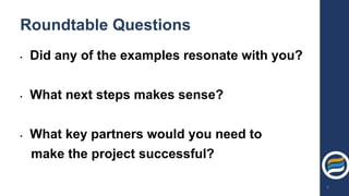 Roundtable Questions
• Did any of the examples resonate with you?
• What next steps makes sense?
• What key partners would you need to
make the project successful?
6
 