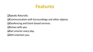 Speaks Naturally
Communication with Surroundings and other objects.
Geofencing and Event based services.
Grows with you.
Get smarter every day.
Will entertain you.
 