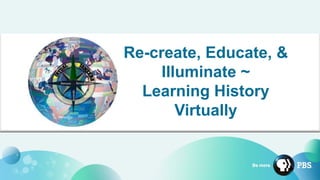 Re-create, Educate, &
Illuminate ~
Learning History
Virtually
 