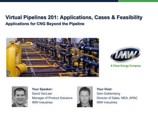 Virtual Pipelines 201: Applications, Cases & Feasibility
Applications for CNG Beyond the Pipeline
Your Speaker:
David VanLaar
Manager of Product Solutions
IMW Industries
Your Host:
Sam Goldenberg
Director of Sales, MEA, APAC
IMW Industries
 
