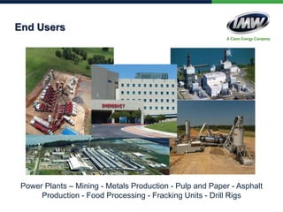 End Users
Power Plants – Mining - Metals Production - Pulp and Paper - Asphalt
Production - Food Processing - Fracking Units - Drill Rigs
 