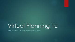 Virtual Planning 10
A RECAP AND CRITIQUE BY RAINE WAKEFIELD
 