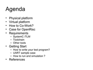 Agenda Physical platform Virtual platform How to Co-Work? Case for OpenRisc Requirements SystemC /TLM Toolchain Other tools Getting Start How to write your test program? UART sample case How to run and simulation ? References 