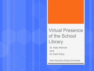 Virtual Presence
of the School
Library
Dr. Holly Weimar
and
Dr. Karin Perry
Sam Houston State University
 