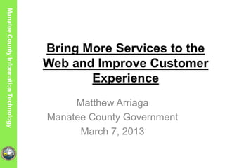 Manatee County Utilities Department
Manatee County Information Technology




                                        Bring More Services to the
                                        Web and Improve Customer
                                               Experience
                                             Matthew Arriaga
                                        Manatee County Government
                                              March 7, 2013
 