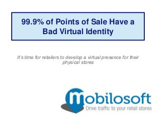99.9% of Points of Sale Have a
       Bad Virtual Identity


It’s time for retailers to develop a virtual presence for their
                         physical stores
 