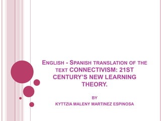 ENGLISH - SPANISH TRANSLATION OF THE
TEXT CONNECTIVISM: 21ST
CENTURY’S NEW LEARNING
THEORY.
BY
KYTTZIA MALENY MARTINEZ ESPINOSA

 
