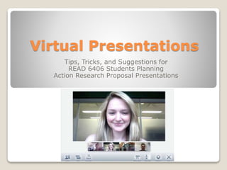 Virtual Presentations
Tips, Tricks, and Suggestions for
READ 6406 Students Planning
Action Research Proposal Presentations
 