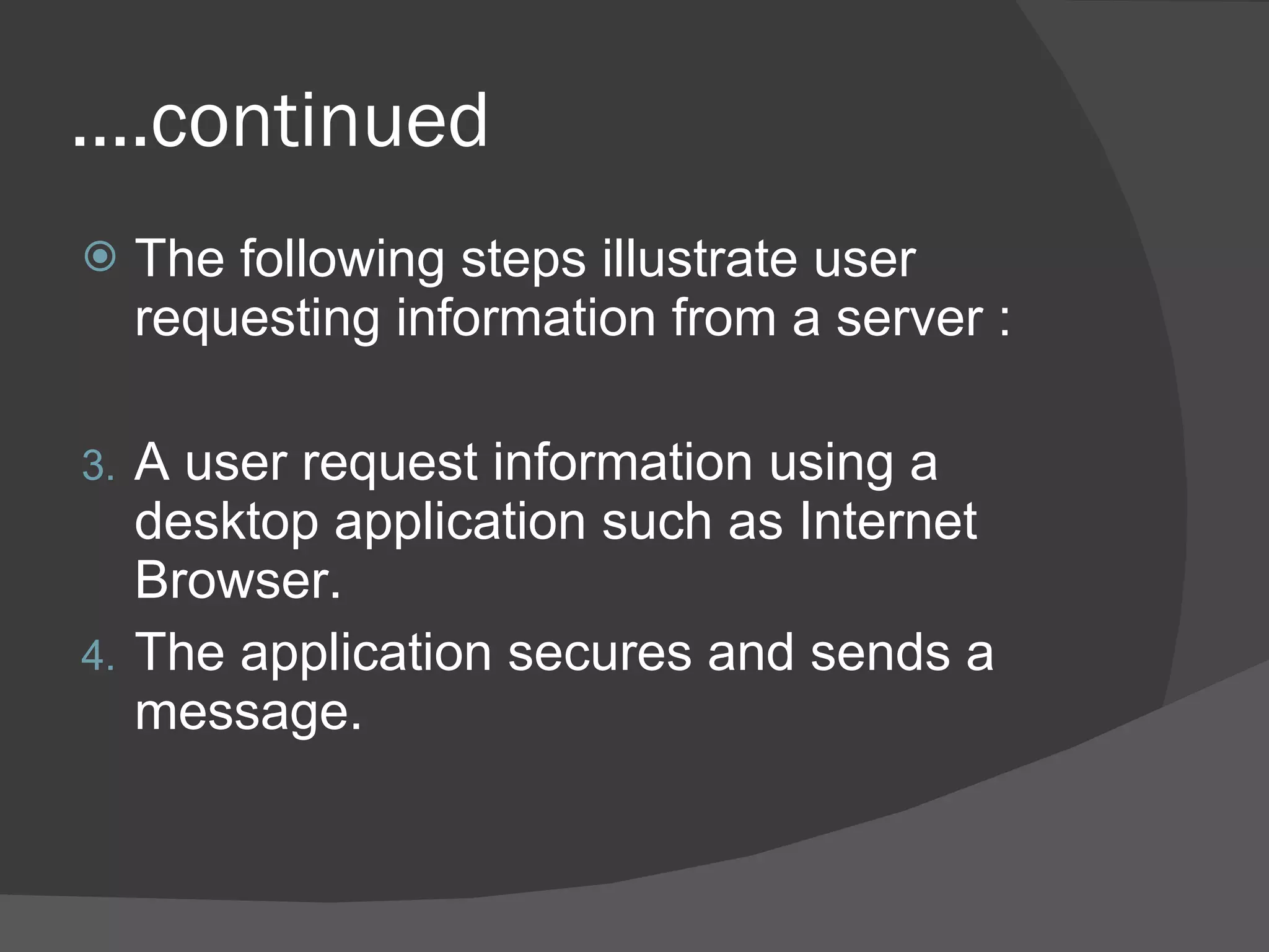 … .continued The following steps illustrate user requesting information from a server : A user request information using a desktop application such as Internet Browser. The application secures and sends a message. 