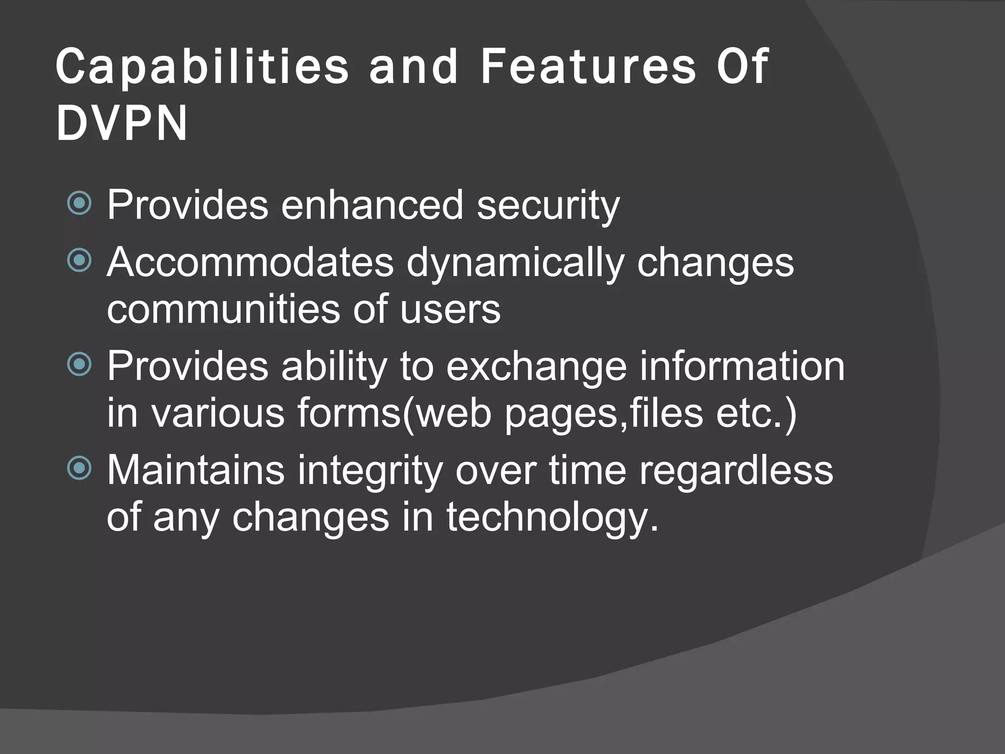 Capabilities and Features Of DVPN Provides enhanced security Accommodates dynamically changes communities of users Provides ability to exchange information in various forms(web pages,files etc.) Maintains integrity over time regardless of any changes in technology. 