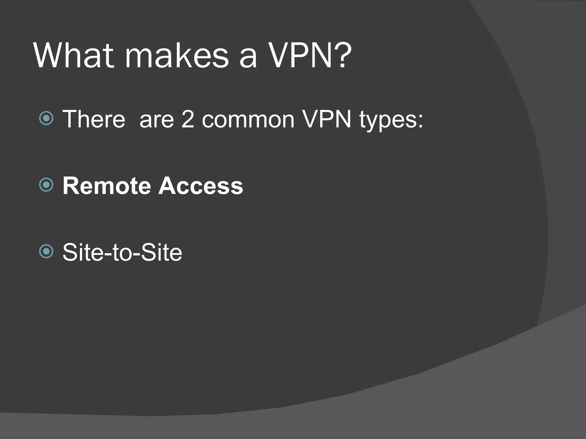 What makes a VPN? There  are 2 common VPN types: Remote Access Site-to-Site 