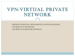 VPN:VIRTUAL PRIVATE
     NETWORK

 PRESENTATION BY: MUHAMMAD NAVEED SHAHZAD
 COURSE:IT IN BUSINESS
 COURSE TEACHER:SIR ZEESHAN
 