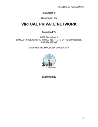Virtual Private Network [VPN]
MCA SEM-V
Dissertation On
VIRTUAL PRIVATE NETWORK
Submitted To
MCA Department
SARDAR VALLABHBHAI PATEL INSTITUTE OF TECHNOLOGY,
VASAD-388306
GUJARAT TECHNOLOGY UNIVERSITY
Submitted By
2
 