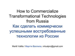 How to Commercialize Transformational Technologies from Russia Как сделать коммерчески успешными востребованные технологии из России Martti Vallila /  Мартти Валлила ,  [email_address] 