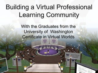 Building a Virtual Professional Learning Community With the Graduates from the  University of  Washington  Certificate in Virtual Worlds  
