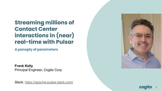 1
1
1
Streaming millions of
Contact Center
interactions in (near)
real-time with Pulsar
Frank Kelly
Principal Engineer, Cogito Corp
Slack: https://apache-pulsar.slack.com/
A panoply of parameters
 
