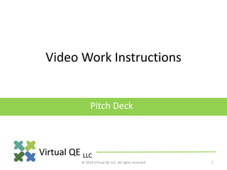 Virtual QE LLC
1
Video Work Instructions
Pitch Deck
© 2018 Virtual QE LLC. All rights reserved
 
