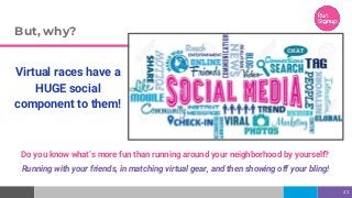 But, why?
Virtual races have a
HUGE social
component to them!
23
Do you know what’s more fun than running around your neighborhood by yourself?
Running with your friends, in matching virtual gear, and then showing off your bling!
 