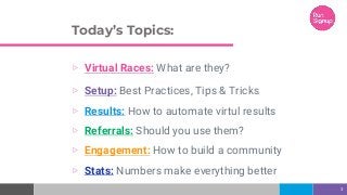 Today’s Topics:
▷ Virtual Races: What are they?
▷ Setup: Best Practices, Tips & Tricks
▷ Results: How to automate virtul results
▷ Referrals: Should you use them?
▷ Engagement: How to build a community
▷ Stats: Numbers make everything better
3
 