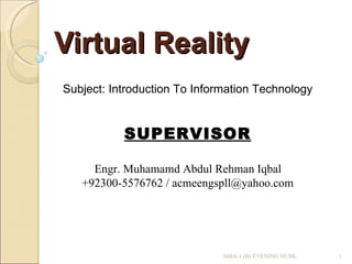 Virtual Reality Subject: Introduction To Information Technology SUPERVISOR Engr. Muhamamd Abdul Rehman Iqbal  +92300-5576762 / acmeengspll@yahoo.com MBA-1 (B) EVENING NUML 