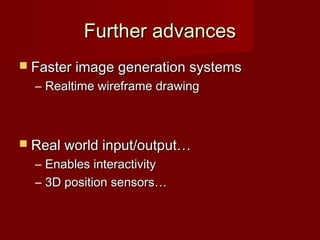 Further advancesFurther advances
 Faster image generation systemsFaster image generation systems
– Realtime wireframe drawingRealtime wireframe drawing
 Real world input/output…Real world input/output…
– Enables interactivityEnables interactivity
– 3D position sensors…3D position sensors…
 