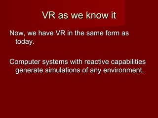 VR as we know itVR as we know it
Now, we have VR in the same form asNow, we have VR in the same form as
today.today.
Computer systems with reactive capabilitiesComputer systems with reactive capabilities
generate simulations of any environment.generate simulations of any environment.
 