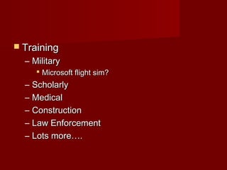  TrainingTraining
– MilitaryMilitary
 Microsoft flight sim?Microsoft flight sim?
– ScholarlyScholarly
– MedicalMedical
– ConstructionConstruction
– Law EnforcementLaw Enforcement
– Lots more….Lots more….
 