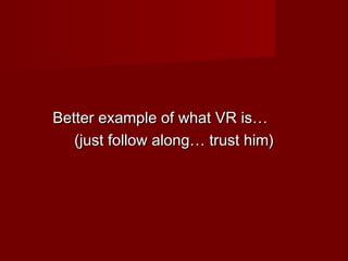 Better example of what VR is…Better example of what VR is…
(just follow along… trust him)(just follow along… trust him)
 