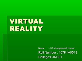 Name : J.G.M.Jagadeesh KumarName : J.G.M.Jagadeesh Kumar
Roll Number : 107K1A0513Roll Number : 107K1A0513
College:DJRCETCollege:DJRCET
VIRTUALVIRTUAL
REALITYREALITY
 
