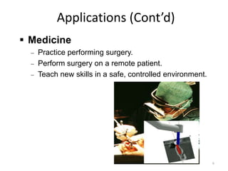 Applications (Cont’d)
 Medicine
Practice performing surgery.
Perform surgery on a remote patient.
Teach new skills in a safe, controlled environment.
6
 