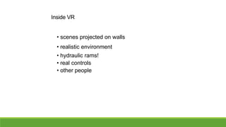 Inside VR
• scenes projected on walls

• realistic environment
• hydraulic rams!
• real controls
• other people

 